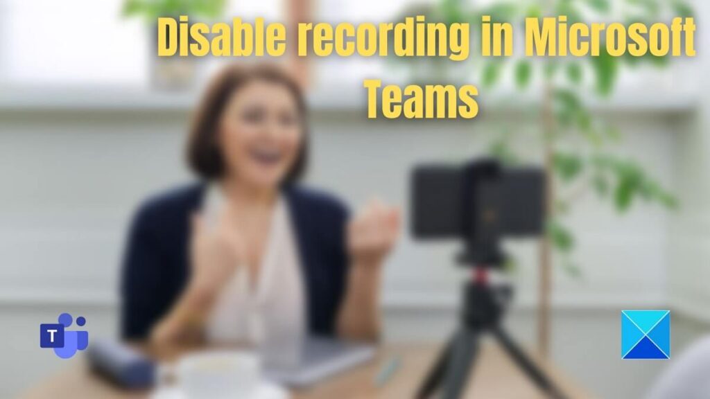 Disable recording in Teams for Specific Meeting, User, Organization